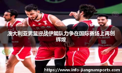 澳大利亚男篮迎战伊朗队力争在国际赛场上再创辉煌