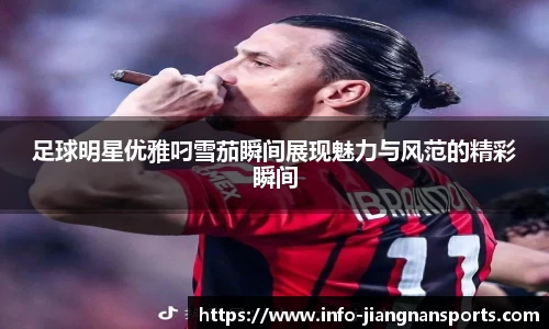 足球明星优雅叼雪茄瞬间展现魅力与风范的精彩瞬间