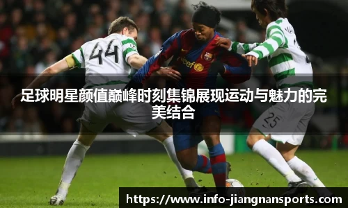 足球明星颜值巅峰时刻集锦展现运动与魅力的完美结合