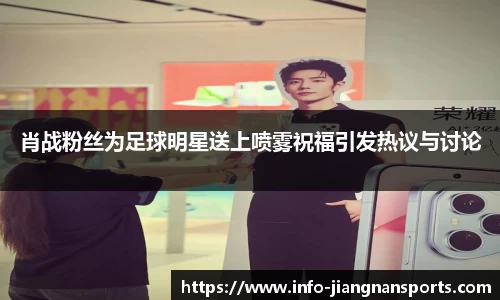 肖战粉丝为足球明星送上喷雾祝福引发热议与讨论